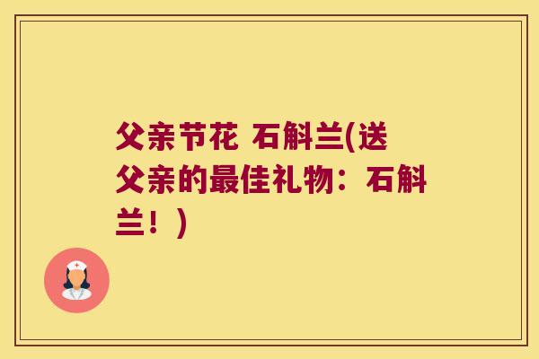 父亲节花 石斛兰(送父亲的最佳礼物：石斛兰！)