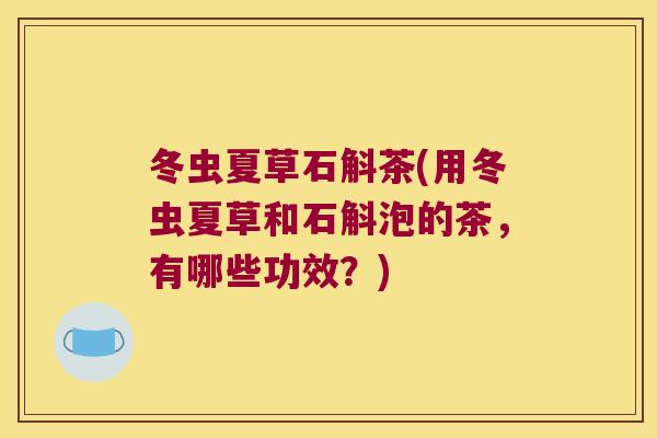 冬虫夏草石斛茶(用冬虫夏草和石斛泡的茶，有哪些功效？)