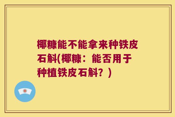 椰糠能不能拿来种铁皮石斛(椰糠：能否用于种植铁皮石斛？)