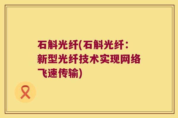 石斛光纤(石斛光纤：新型光纤技术实现网络飞速传输)