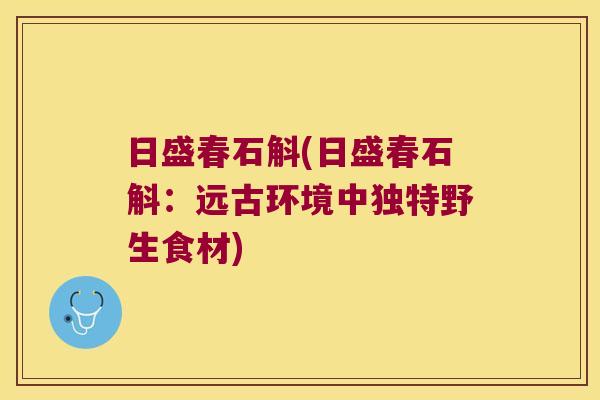 日盛春石斛(日盛春石斛：远古环境中独特野生食材)