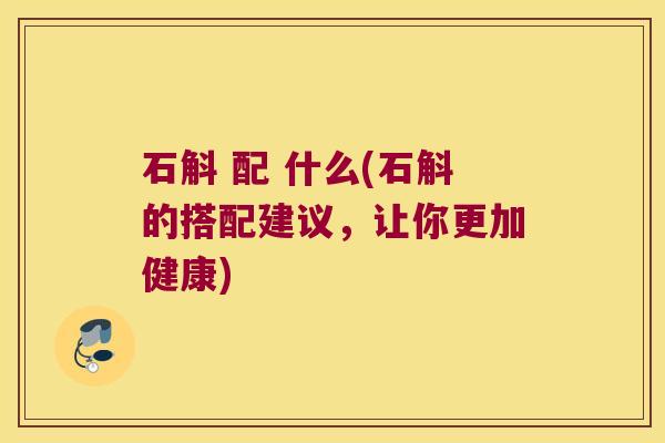 石斛 配 什么(石斛的搭配建议，让你更加健康)