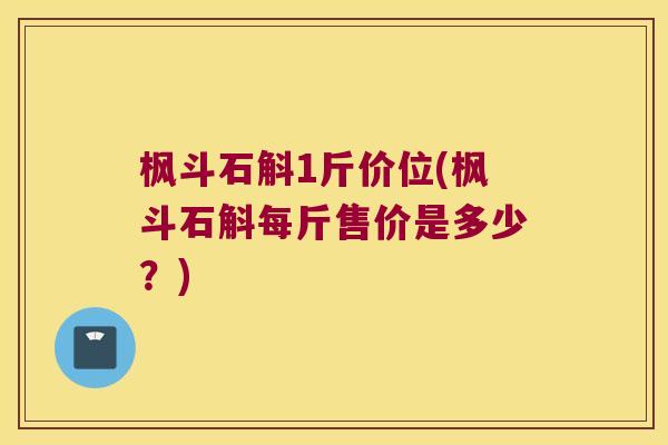 枫斗石斛1斤价位(枫斗石斛每斤售价是多少？)