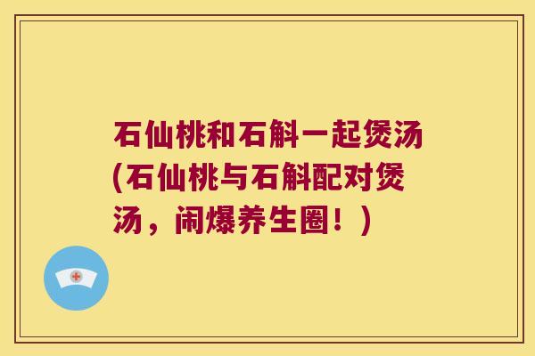 石仙桃和石斛一起煲汤(石仙桃与石斛配对煲汤，闹爆养生圈！)