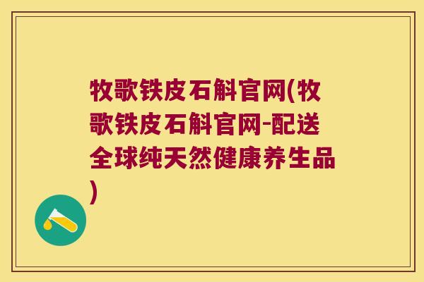 牧歌铁皮石斛官网(牧歌铁皮石斛官网-配送全球纯天然健康养生品)