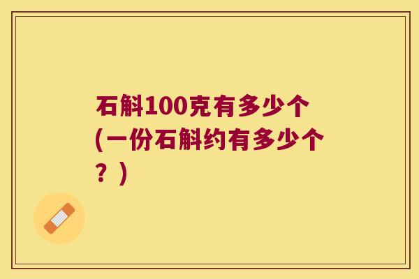 石斛100克有多少个(一份石斛约有多少个？)