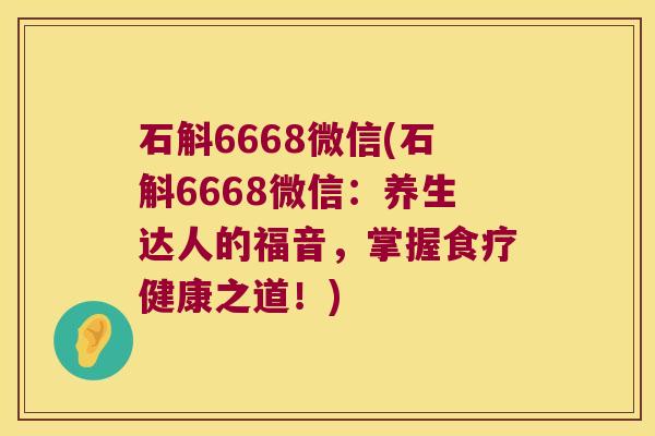 石斛6668微信(石斛6668微信：养生达人的福音，掌握食疗健康之道！)