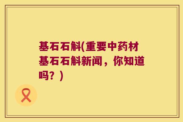 基石石斛(重要中药材基石石斛新闻，你知道吗？)
