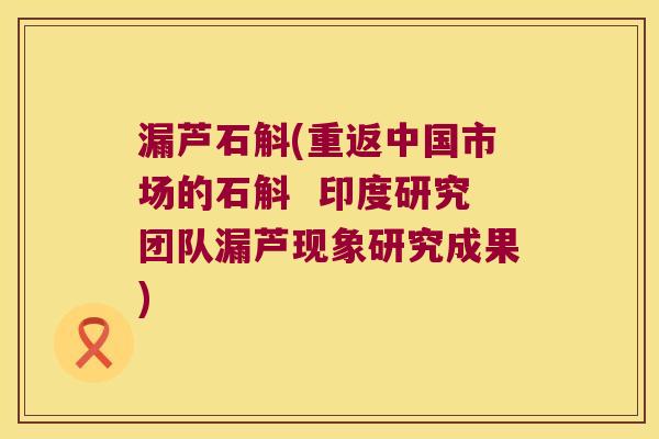 漏芦石斛(重返中国市场的石斛  印度研究团队漏芦现象研究成果)