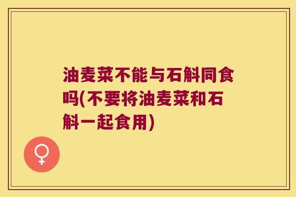 油麦菜不能与石斛同食吗(不要将油麦菜和石斛一起食用)