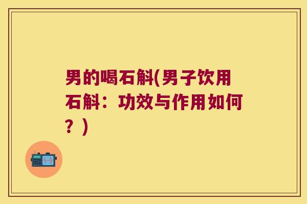 男的喝石斛(男子饮用石斛：功效与作用如何？)