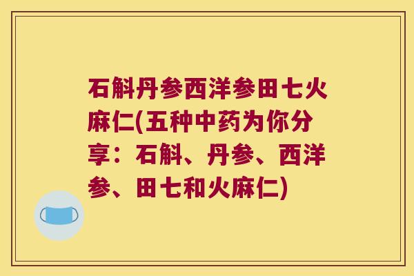 石斛丹参西洋参田七火麻仁(五种中药为你分享：石斛、丹参、西洋参、田七和火麻仁)