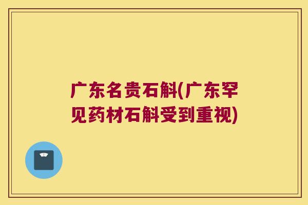 广东名贵石斛(广东罕见药材石斛受到重视)