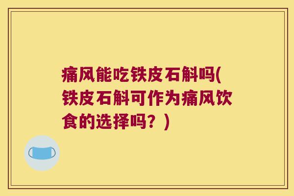 痛风能吃铁皮石斛吗(铁皮石斛可作为痛风饮食的选择吗？)