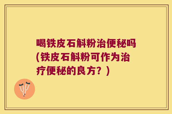 喝铁皮石斛粉治便秘吗(铁皮石斛粉可作为治疗便秘的良方？)