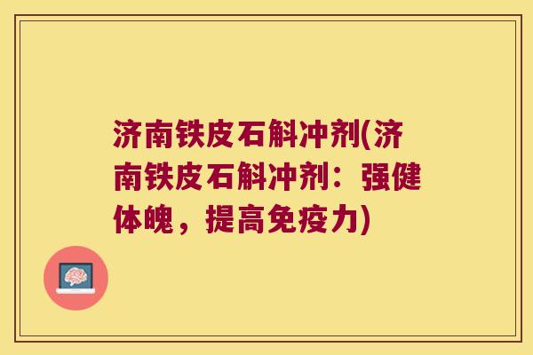 济南铁皮石斛冲剂(济南铁皮石斛冲剂：强健体魄，提高免疫力)