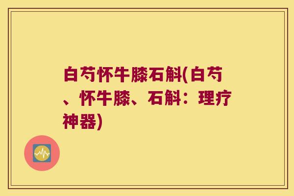 白芍怀牛膝石斛(白芍、怀牛膝、石斛：理疗神器)