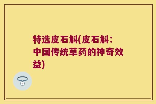 特选皮石斛(皮石斛：中国传统草药的神奇效益)