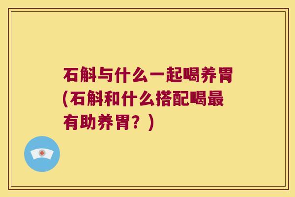 石斛与什么一起喝养胃(石斛和什么搭配喝有助养胃?) 石斛与什么一起喝养胃(石斛和什么搭配喝有助养胃?)