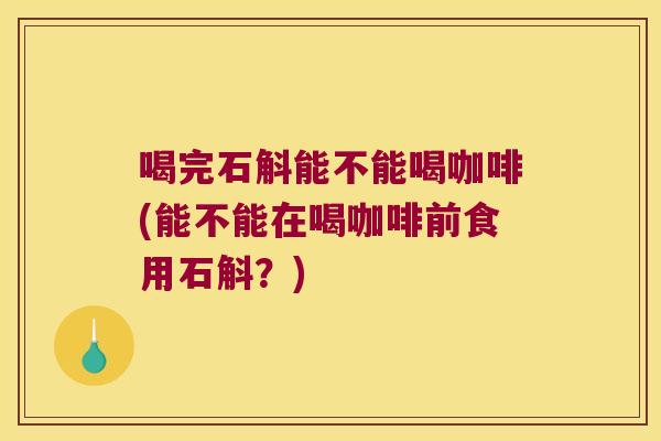 喝完石斛能不能喝咖啡(能不能在喝咖啡前食用石斛？)