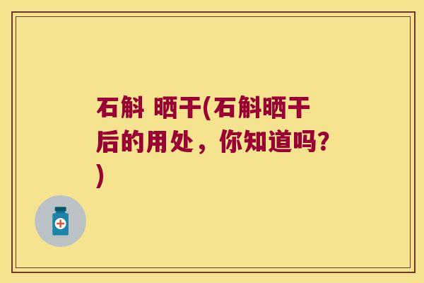 石斛 晒干(石斛晒干后的用处,你知道吗?) 石斛 晒干(石斛晒干后的用处,你知道吗?)