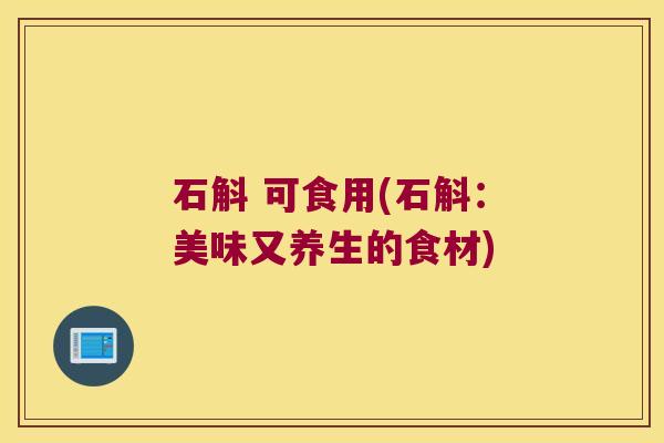 石斛 可食用(石斛：美味又养生的食材)