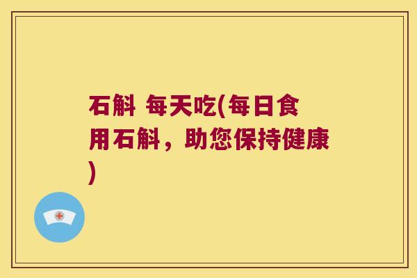 石斛 每天吃(每日食用石斛，助您保持健康)