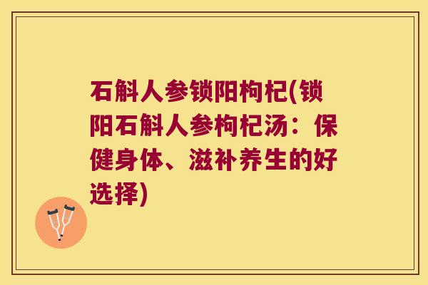 石斛人参锁阳枸杞(锁阳石斛人参枸杞汤：保健身体、滋补养生的好选择)