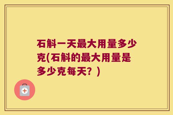 石斛一天最大用量多少克(石斛的最大用量是多少克每天？)