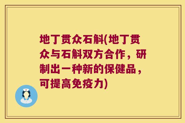 地丁贯众石斛(地丁贯众与石斛双方合作，研制出一种新的保健品，可提高免疫力)