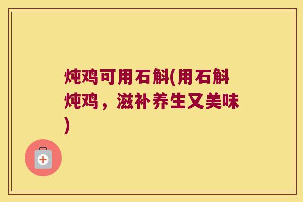 炖鸡可用石斛(用石斛炖鸡，滋补养生又美味)