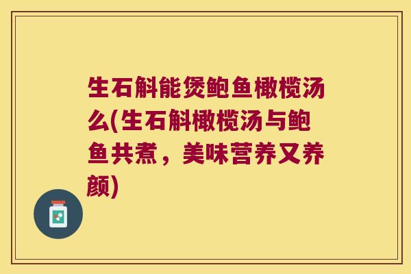 生石斛能煲鲍鱼橄榄汤么(生石斛橄榄汤与鲍鱼共煮，美味营养又养颜)