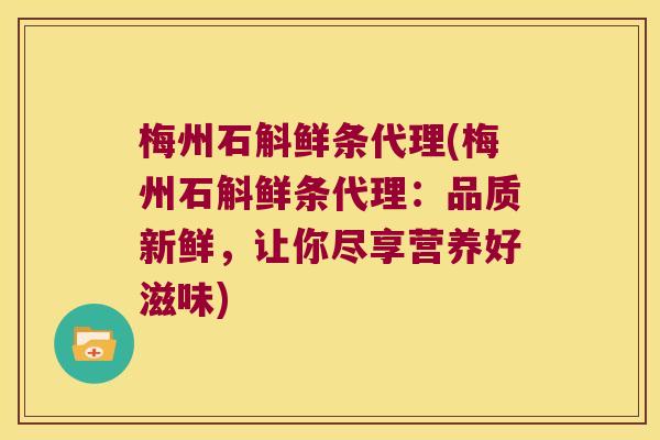 梅州石斛鲜条代理(梅州石斛鲜条代理:品质新鲜,让你尽享营养好滋味) 梅州石斛鲜条代理(梅州石斛鲜条代理:品质新鲜,让你尽享营养好滋味)