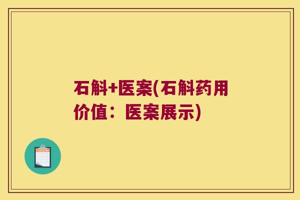 石斛+医案(石斛药用价值:医案展示) 石斛+医案(石斛药用价值:医案展示)