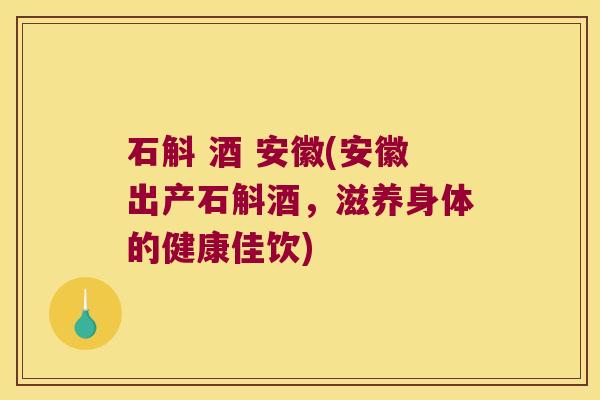 石斛 酒 安徽(安徽出产石斛酒，滋养身体的健康佳饮)