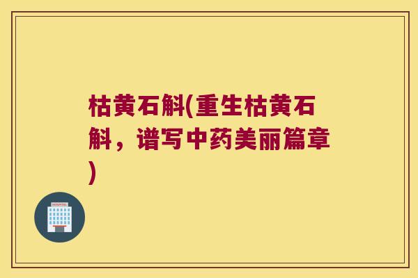 枯黄石斛(重生枯黄石斛，谱写中药美丽篇章)