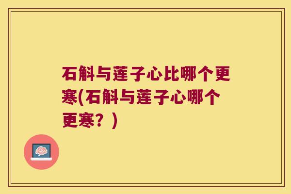 石斛与莲子心比哪个更寒(石斛与莲子心哪个更寒？)