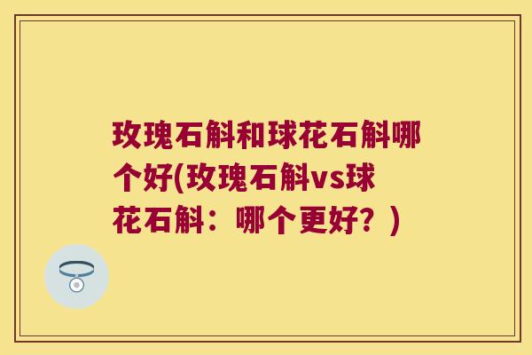 玫瑰石斛和球花石斛哪个好(玫瑰石斛vs球花石斛：哪个更好？)