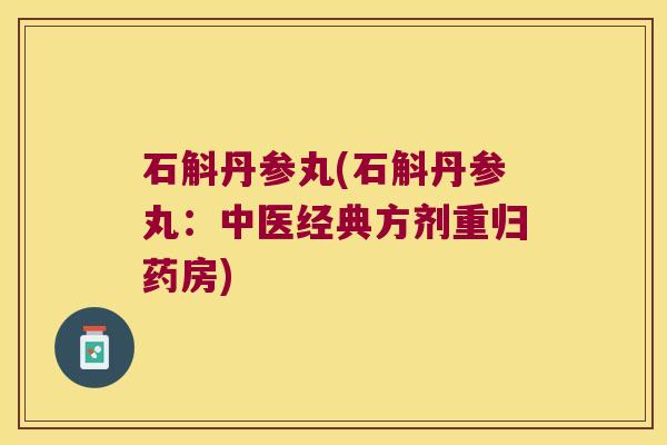 石斛丹参丸(石斛丹参丸：中医经典方剂重归药房)