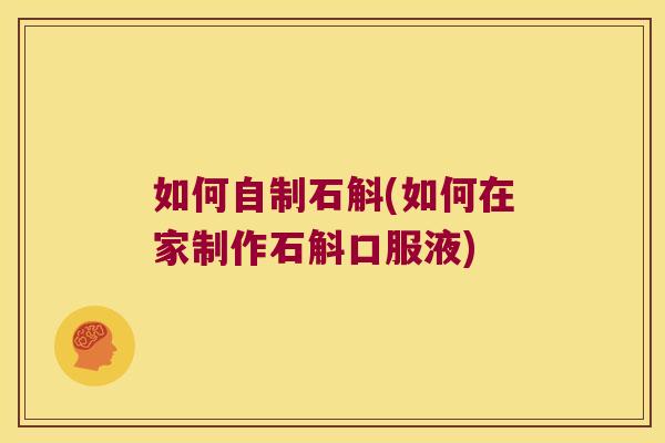如何自制石斛(如何在家制作石斛口服液)