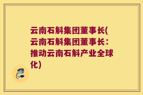 云南石斛集团董事长(云南石斛集团董事长：推动云南石斛产业全球化)