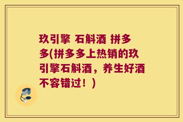 玖引擎 石斛酒 拼多多(拼多多上热销的玖引擎石斛酒，养生好酒不容错过！)