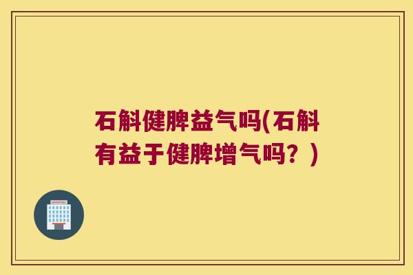 石斛健脾益气吗(石斛有益于健脾增气吗？)
