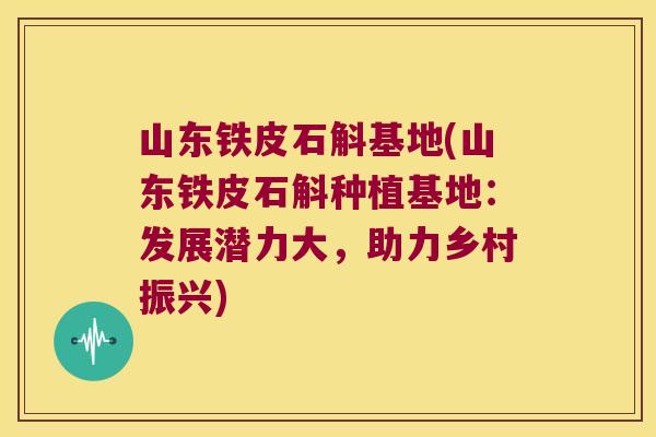 山东铁皮石斛基地(山东铁皮石斛种植基地：发展潜力大，助力乡村振兴)