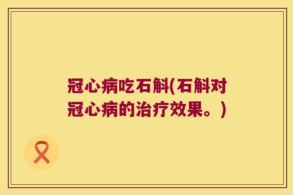 冠心病吃石斛(石斛对冠心病的治疗效果。)