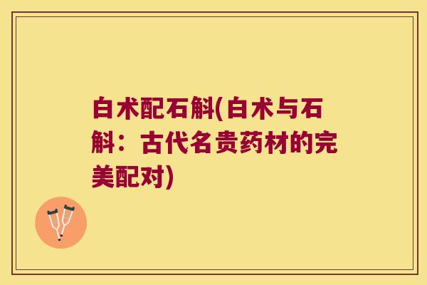 白术配石斛(白术与石斛：古代名贵药材的完美配对)