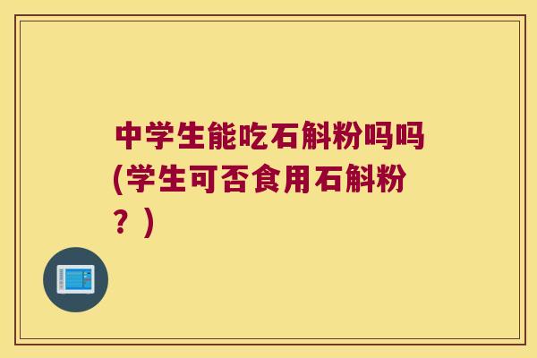 中学生能吃石斛粉吗吗(学生可否食用石斛粉？)