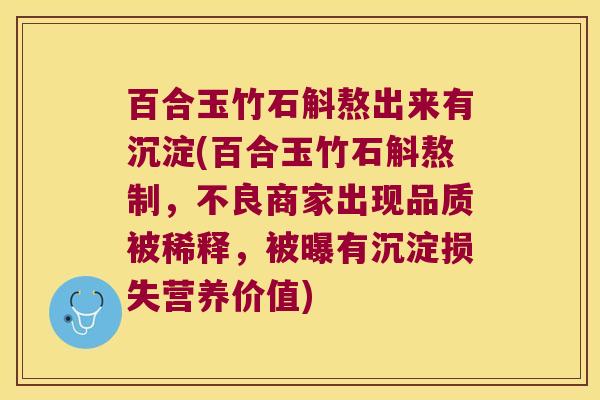 百合玉竹石斛熬出来有沉淀(百合玉竹石斛熬制，不良商家出现品质被稀释，被曝有沉淀损失营养价值)