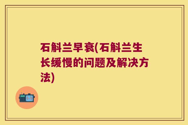 石斛兰早衰(石斛兰生长缓慢的问题及解决方法) 石斛兰早衰(石斛兰生长缓慢的问题及解决方法)