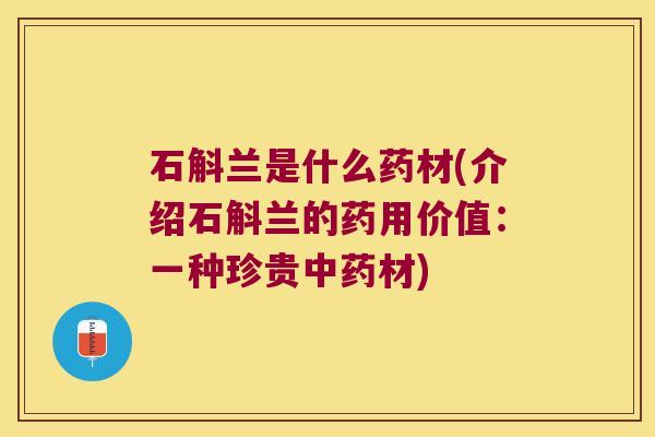 石斛兰是什么药材(介绍石斛兰的药用价值：一种珍贵材)
